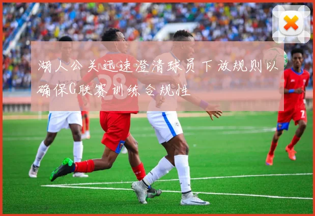 湖人公关迅速澄清球员下放规则以确保G联赛训练合规性