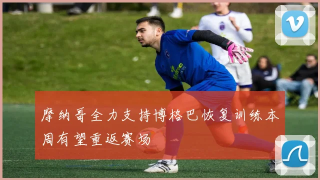 摩纳哥全力支持博格巴恢复训练本周有望重返赛场
