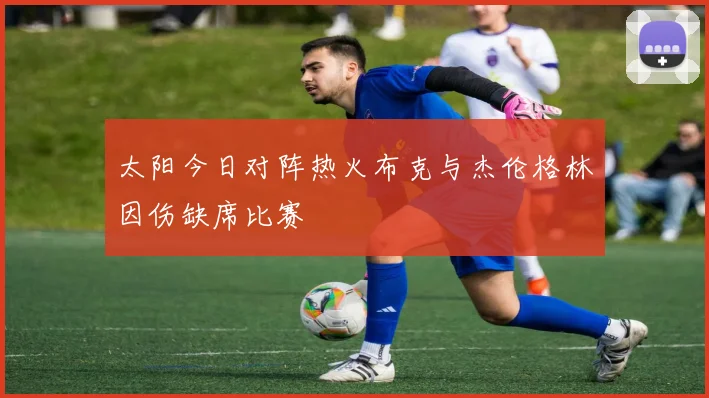 太阳今日对阵热火布克与杰伦格林因伤缺席比赛