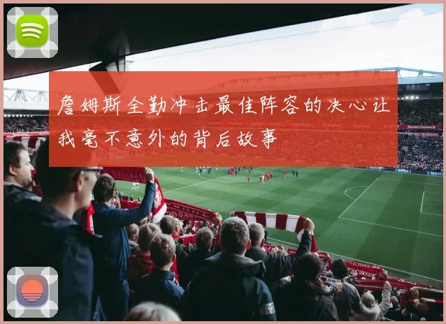 詹姆斯全勤冲击最佳阵容的决心让我毫不意外的背后故事