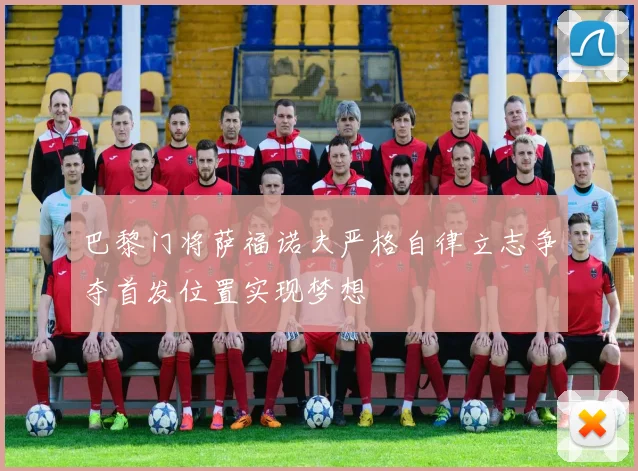 巴黎门将萨福诺夫严格自律立志争夺首发位置实现梦想