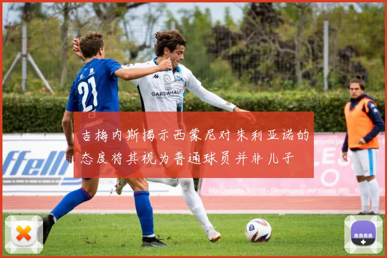 吉梅内斯揭示西蒙尼对朱利亚诺的态度将其视为普通球员并非儿子