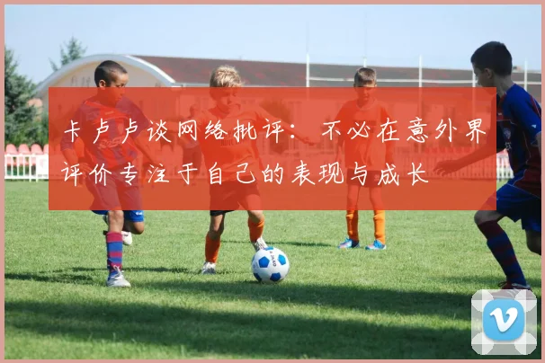 卡卢卢谈网络批评：不必在意外界评价专注于自己的表现与成长