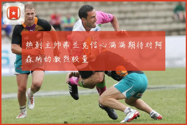 热刺主帅弗兰克信心满满期待对阿森纳的激烈较量