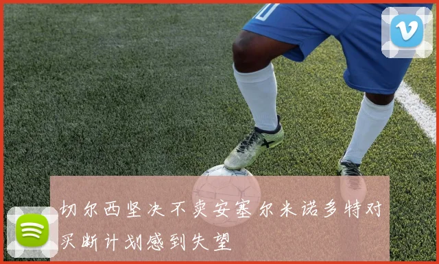 切尔西坚决不卖安塞尔米诺多特对买断计划感到失望