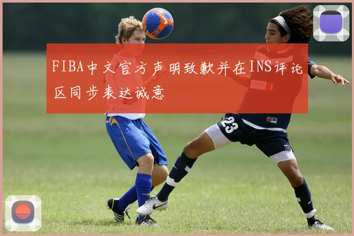 FIBA中文官方声明致歉并在INS评论区同步表达诚意