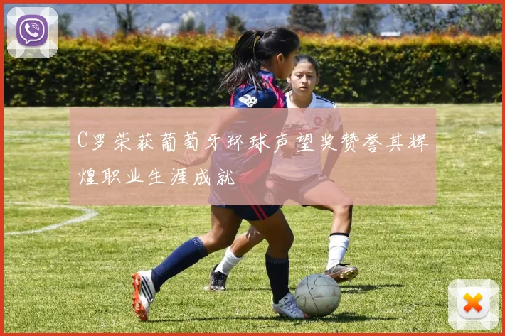 C罗荣获葡萄牙环球声望奖赞誉其辉煌职业生涯成就