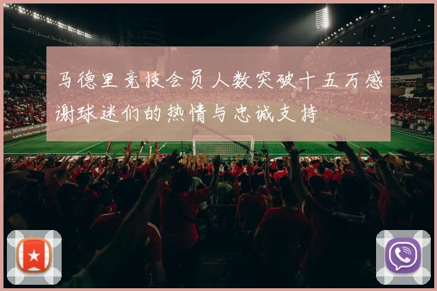 马德里竞技会员人数突破十五万感谢球迷们的热情与忠诚支持