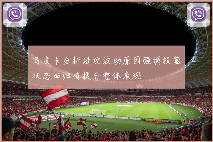 乌度卡分析进攻波动原因强调投篮状态回归将提升整体表现