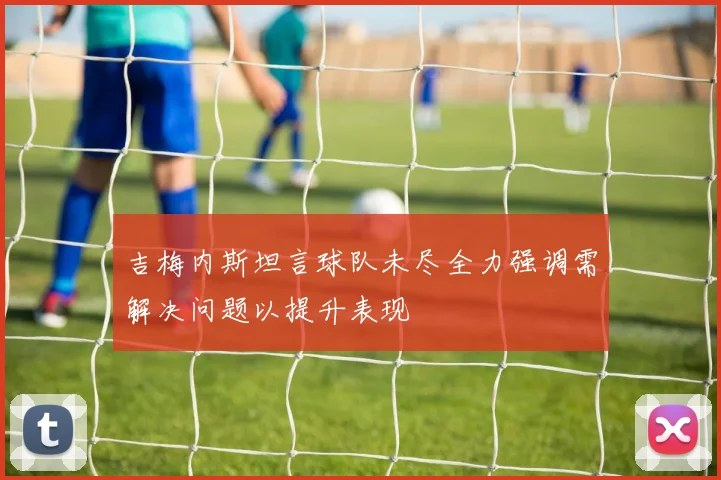 吉梅内斯坦言球队未尽全力强调需解决问题以提升表现