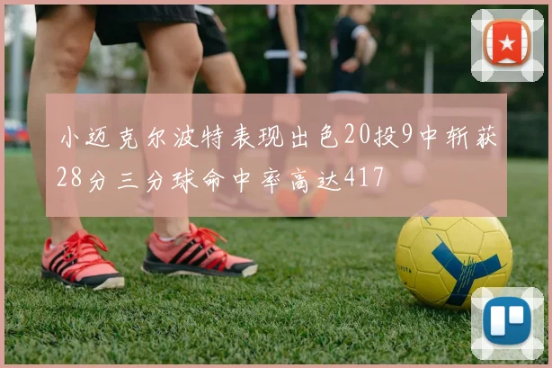 小迈克尔波特表现出色20投9中斩获28分三分球命中率高达417