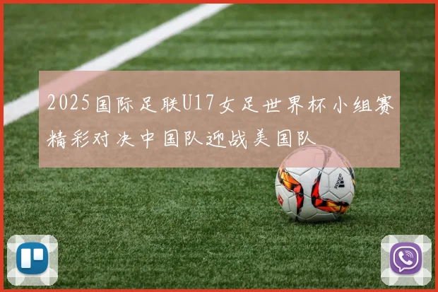 2025国际足联U17女足世界杯小组赛精彩对决中国队迎战美国队