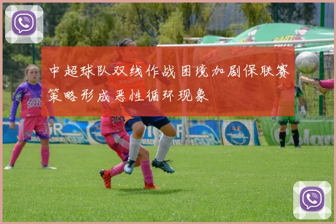 中超球队双线作战困境加剧保联赛策略形成恶性循环现象