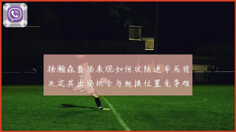 杨瀚森首场表现如何攻防速率或将决定其出场机会与轮换位置竞争难度