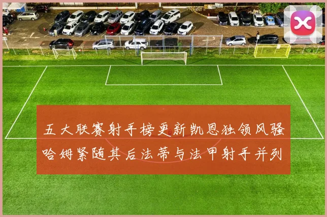 五大联赛射手榜更新凯恩独领风骚哈姆紧随其后法蒂与法甲射手并列第一