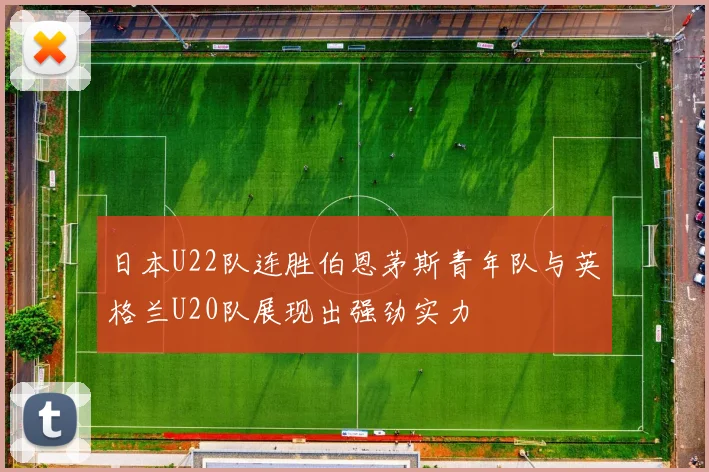 日本U22队连胜伯恩茅斯青年队与英格兰U20队展现出强劲实力