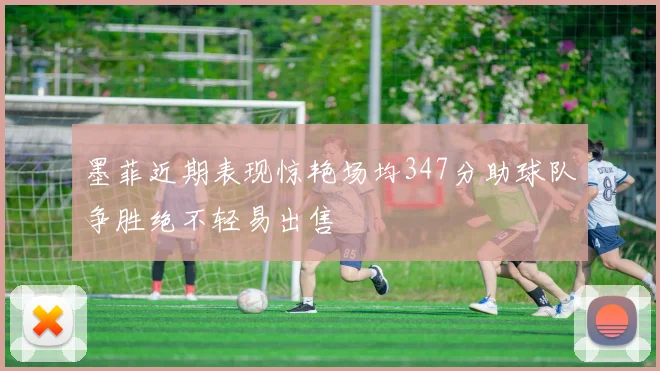 墨菲近期表现惊艳场均347分助球队争胜绝不轻易出售