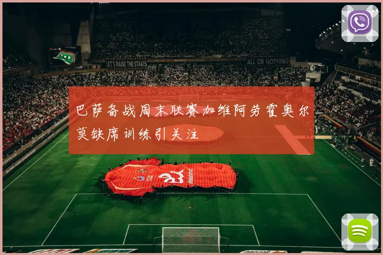 巴萨备战周末联赛加维阿劳霍奥尔莫缺席训练引关注