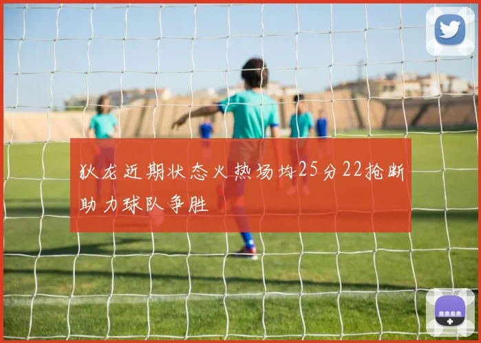 狄龙近期状态火热场均25分22抢断助力球队争胜