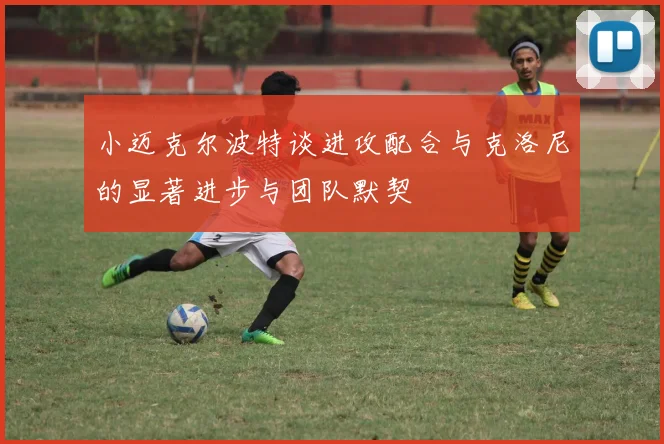 小迈克尔波特谈进攻配合与克洛尼的显著进步与团队默契