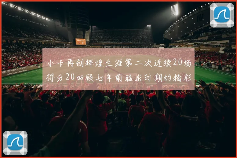 小卡再创辉煌生涯第二次连续20场得分20回顾七年前猛龙时期的精彩表现