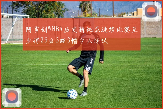 阿贾创WNBA历史新纪录连续比赛至少得25分3断3帽令人惊叹