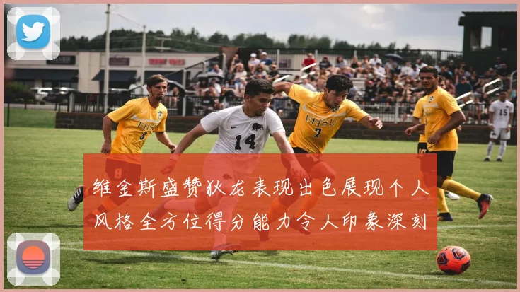 维金斯盛赞狄龙表现出色展现个人风格全方位得分能力令人印象深刻