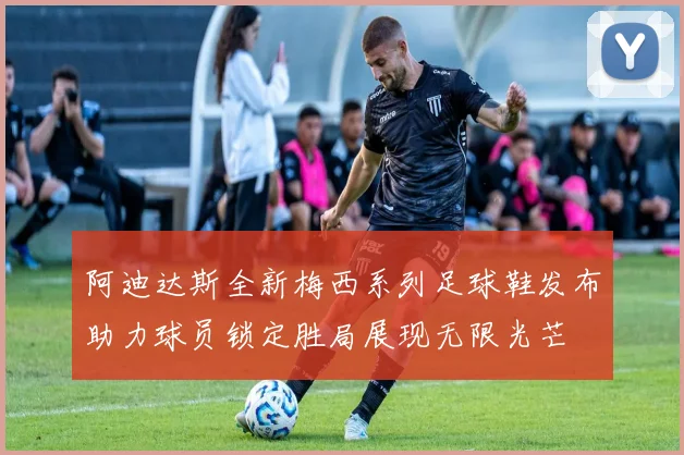 阿迪达斯全新梅西系列足球鞋发布助力球员锁定胜局展现无限光芒