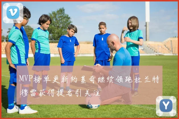 MVP榜单更新约基奇继续领跑杜兰特穆雷获得提名引关注