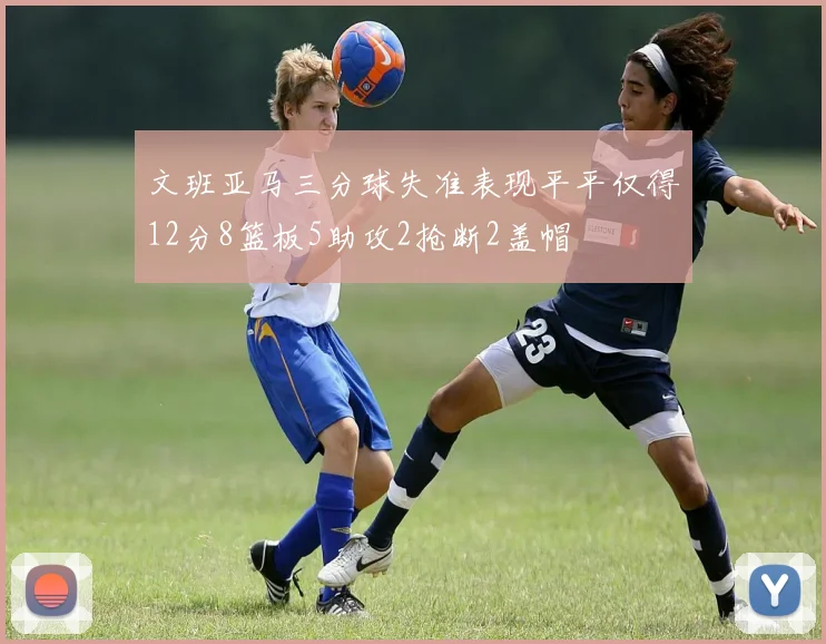 文班亚马三分球失准表现平平仅得12分8篮板5助攻2抢断2盖帽