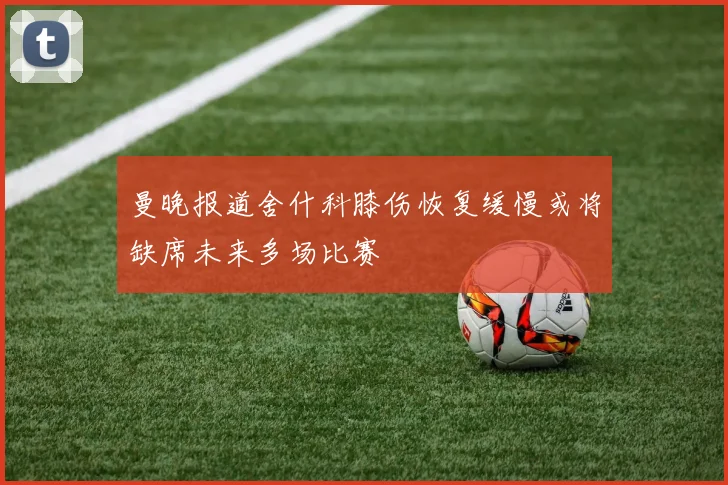 曼晚报道舍什科膝伤恢复缓慢或将缺席未来多场比赛