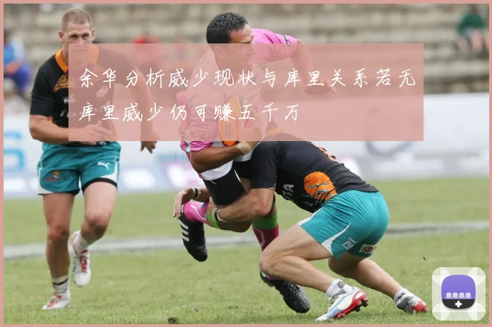 余华分析威少现状与库里关系若无库里威少仍可赚五千万