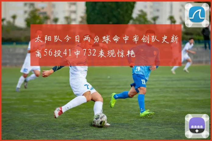 太阳队今日两分球命中率创队史新高56投41中732表现惊艳