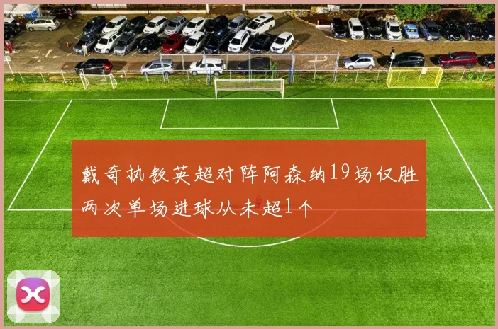 戴奇执教英超对阵阿森纳19场仅胜两次单场进球从未超1个