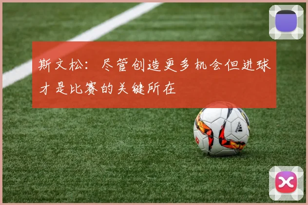 斯文松：尽管创造更多机会但进球才是比赛的关键所在