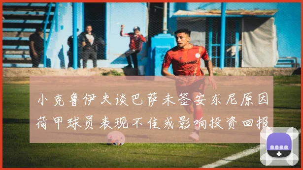 小克鲁伊夫谈巴萨未签安东尼原因荷甲球员表现不佳或影响投资回报