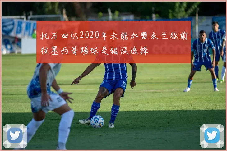 托万回忆2020年未能加盟米兰称前往墨西哥踢球是错误选择