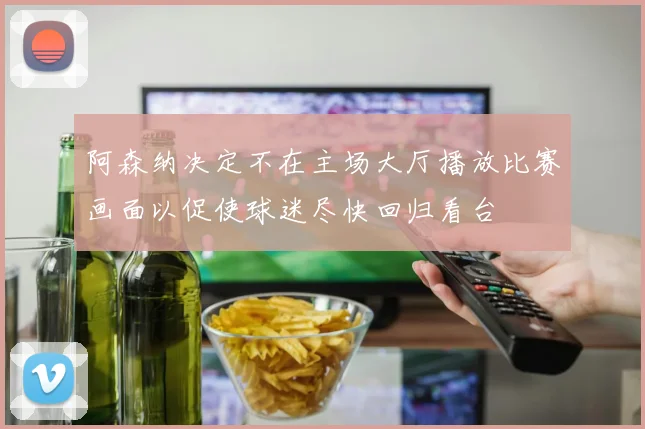 阿森纳决定不在主场大厅播放比赛画面以促使球迷尽快回归看台