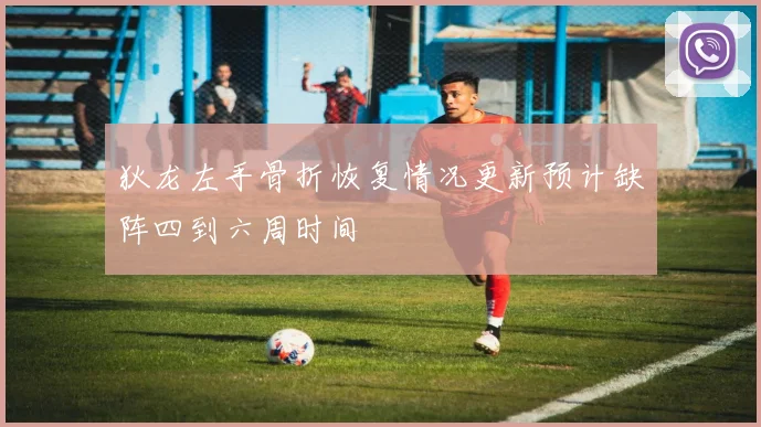 狄龙左手骨折恢复情况更新预计缺阵四到六周时间