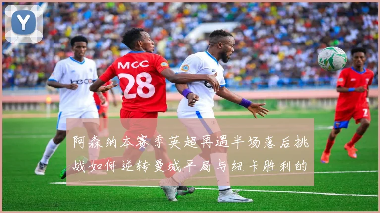 阿森纳本赛季英超再遇半场落后挑战如何逆转曼城平局与纽卡胜利的启示