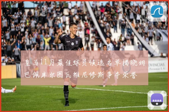 皇马11月最佳球员候选名单揭晓姆巴佩库尔图瓦维尼修斯争夺荣誉