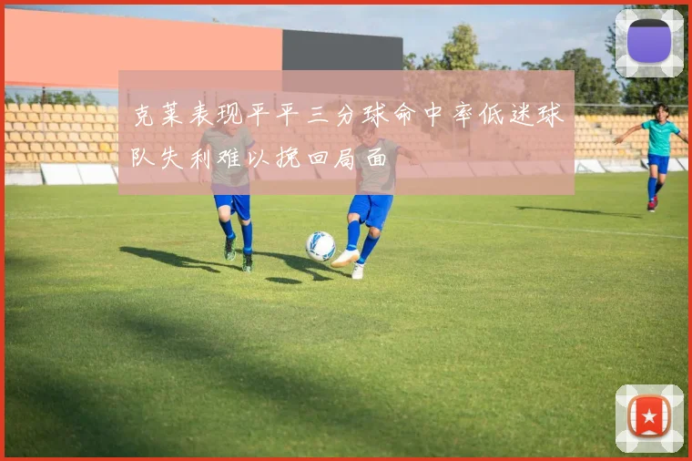 克莱表现平平三分球命中率低迷球队失利难以挽回局面